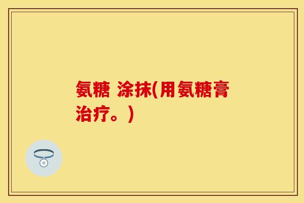 氨糖 涂抹(用氨糖膏治疗。)
