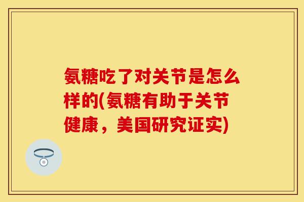 氨糖吃了对关节是怎么样的(氨糖有助于关节健康，美国研究证实)