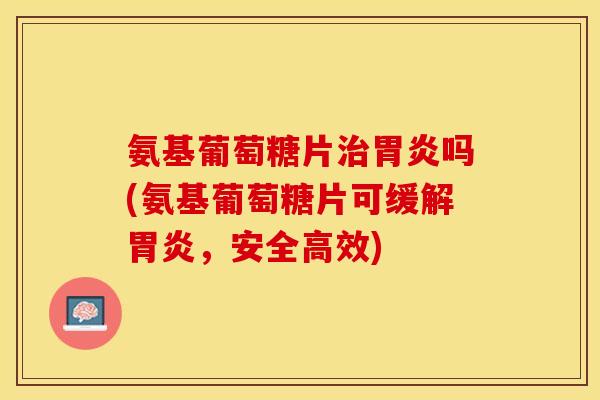 氨基葡萄糖片治胃炎吗(氨基葡萄糖片可缓解胃炎，安全高效)