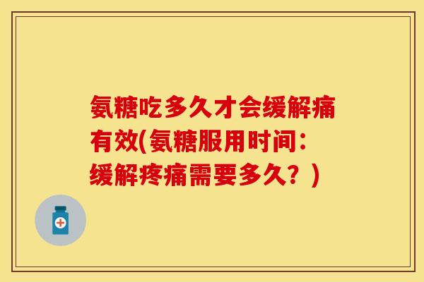 氨糖吃多久才会缓解痛有效(氨糖服用时间：缓解需要多久？)