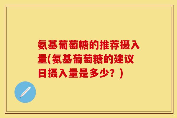 氨基葡萄糖的推荐摄入量(氨基葡萄糖的建议日摄入量是多少?) 氨基葡萄糖的推荐摄入量(氨基葡萄糖的建议日摄入量是多少?)
