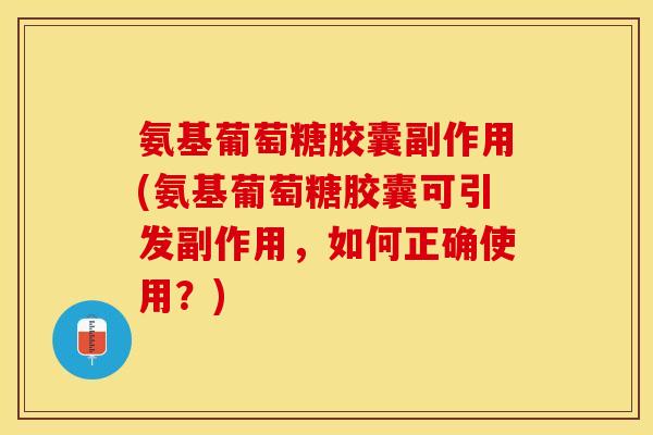 氨基葡萄糖胶囊副作用(氨基葡萄糖胶囊可引发副作用，如何正确使用？)