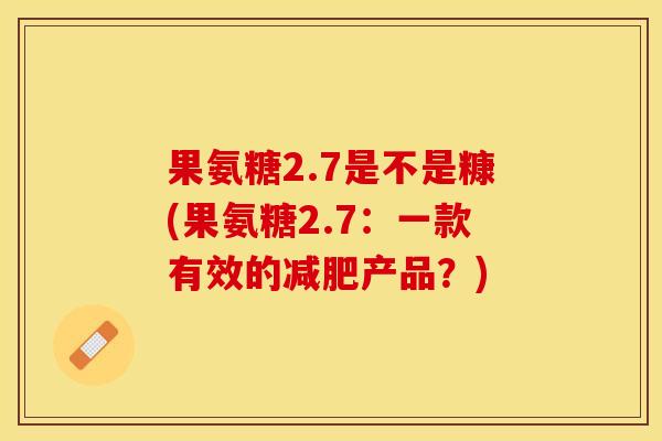 果氨糖2.7是不是糠(果氨糖2.7：一款有效的产品？)