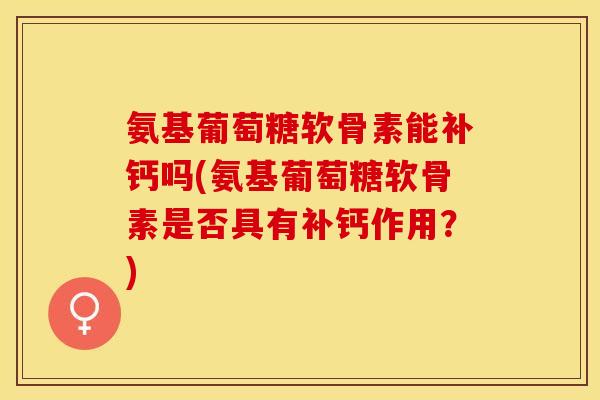 氨基葡萄糖软骨素能补钙吗(氨基葡萄糖软骨素是否具有补钙作用？)