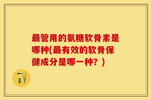 最管用的氨糖软骨素是哪种(最有效的软骨保健成分是哪一种？)