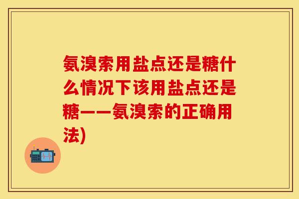 氨溴索用盐点还是糖什么情况下该用盐点还是糖——氨溴索的正确用法)