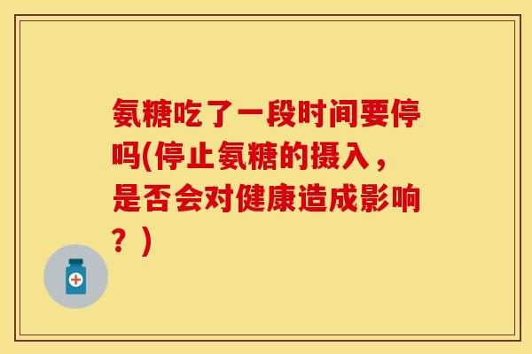 氨糖吃了一段时间要停吗(停止氨糖的摄入，是否会对健康造成影响？)