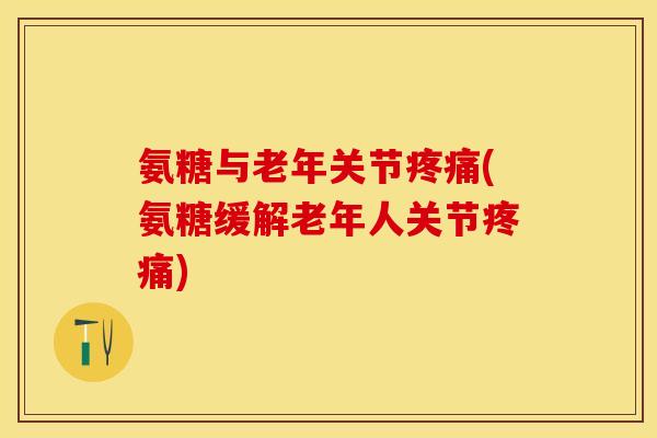 氨糖与老年关节疼痛(氨糖缓解老年人关节疼痛)