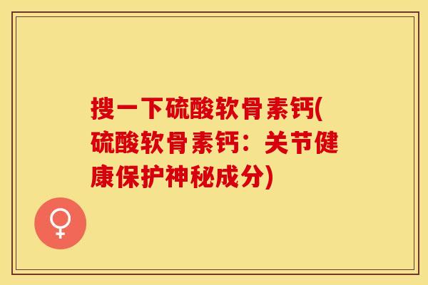 搜一下硫酸软骨素钙(硫酸软骨素钙：关节健康保护神秘成分)
