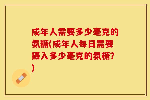 成年人需要多少毫克的氨糖(成年人每日需要摄入多少毫克的氨糖？)