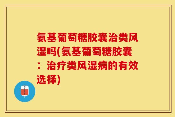 氨基葡萄糖胶囊类吗(氨基葡萄糖胶囊:类的有效选择) 氨基葡萄糖胶囊类吗(氨基葡萄糖胶囊:类的有效选择)