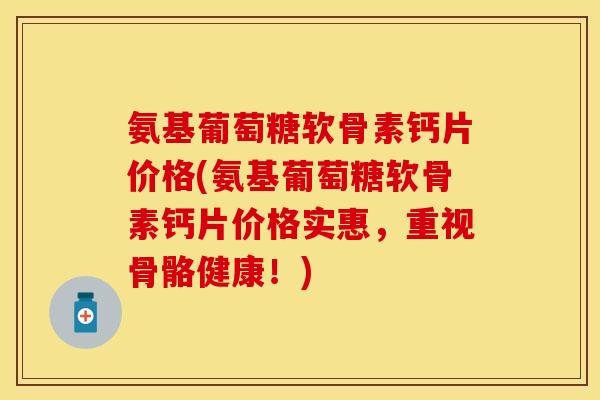 氨基葡萄糖软骨素钙片价格(氨基葡萄糖软骨素钙片价格实惠，重视骨骼健康！)