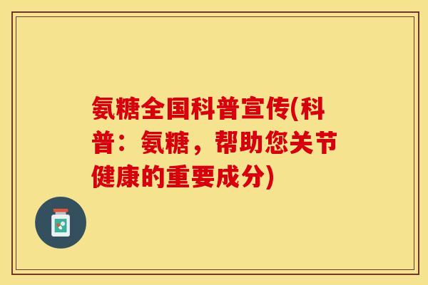 氨糖全国科普宣传(科普：氨糖，帮助您关节健康的重要成分)