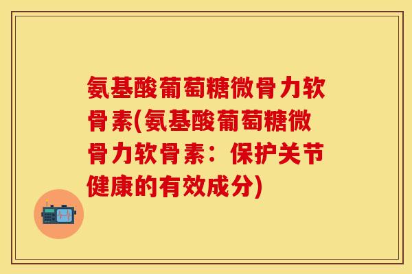 氨基酸葡萄糖微骨力软骨素(氨基酸葡萄糖微骨力软骨素:保护关节健康的有效成分) 氨基酸葡萄糖微骨力软骨素(氨基酸葡萄糖微骨力软骨素:保护关节健康的有效成分)