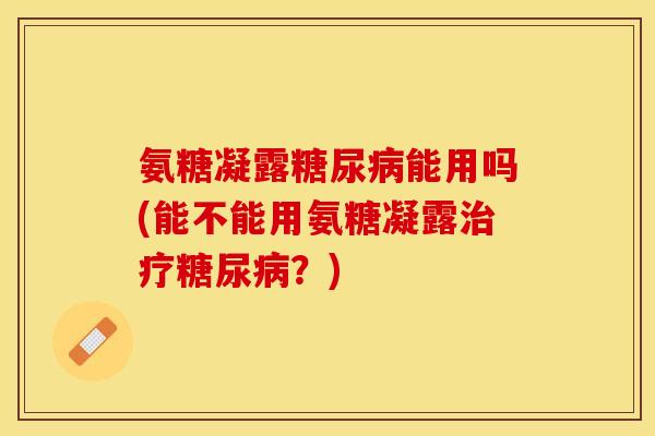 氨糖凝露糖尿病能用吗(能不能用氨糖凝露治疗糖尿病？)