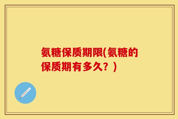 氨糖保质期限(氨糖的保质期有多久？)