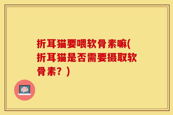 折耳猫要喂软骨素嘛(折耳猫是否需要摄取软骨素？)