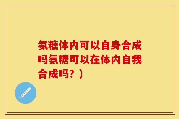 氨糖体内可以自身合成吗氨糖可以在体内自我合成吗？)