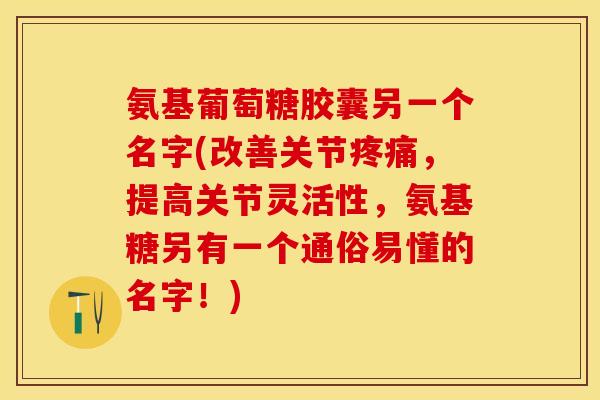 氨基葡萄糖胶囊另一个名字(改善关节疼痛，提高关节灵活性，氨基糖另有一个通俗易懂的名字！)