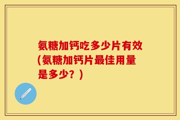 氨糖加钙吃多少片有效(氨糖加钙片佳用量是多少?) 氨糖加钙吃多少片有效(氨糖加钙片佳用量是多少?)