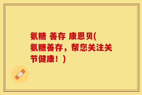 氨糖 善存 康恩贝(氨糖善存，帮您关注关节健康！)