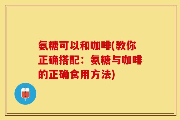 氨糖可以和咖啡(教你正确搭配：氨糖与咖啡的正确食用方法)