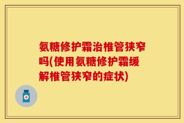 氨糖修护霜治椎管狭窄吗(使用氨糖修护霜缓解椎管狭窄的症状)