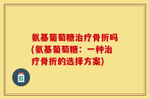 氨基葡萄糖治疗骨折吗(氨基葡萄糖：一种治疗骨折的选择方案)
