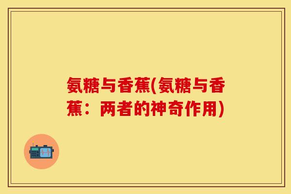 氨糖与香蕉(氨糖与香蕉：两者的神奇作用)