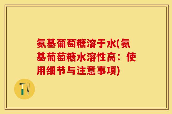 氨基葡萄糖溶于水(氨基葡萄糖水溶性高：使用细节与注意事项)