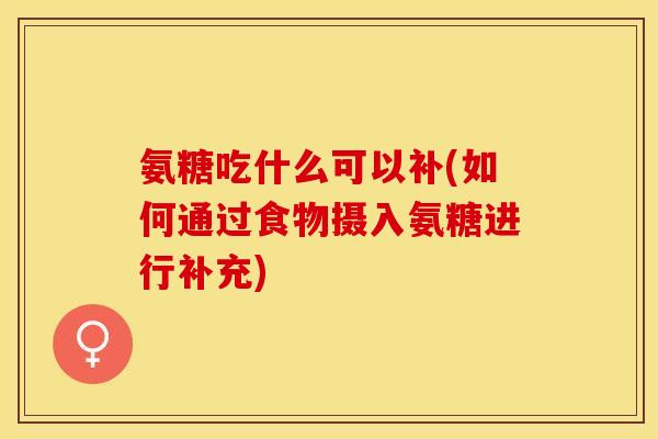 氨糖吃什么可以补(如何通过食物摄入氨糖进行补充)