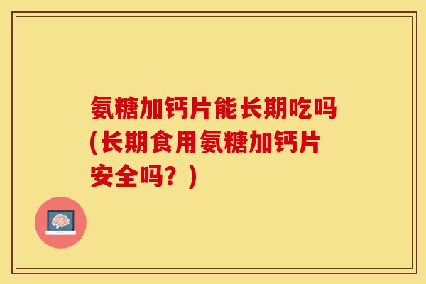 氨糖加钙片能长期吃吗(长期食用氨糖加钙片安全吗？)