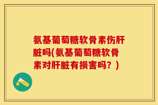 氨基葡萄糖软骨素伤肝脏吗(氨基葡萄糖软骨素对肝脏有损害吗？)