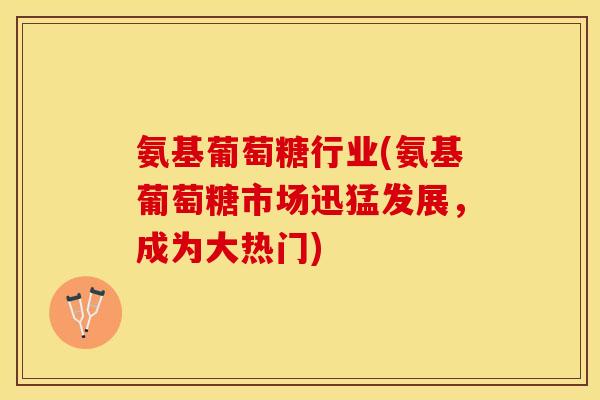 氨基葡萄糖行业(氨基葡萄糖市场迅猛发展，成为大热门)