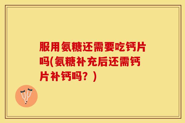 服用氨糖还需要吃钙片吗(氨糖补充后还需钙片补钙吗？)