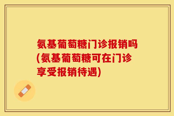 氨基葡萄糖门诊报销吗(氨基葡萄糖可在门诊享受报销待遇) 氨基葡萄糖门诊报销吗(氨基葡萄糖可在门诊享受报销待遇)