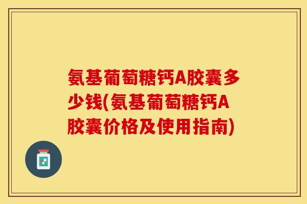 氨基葡萄糖钙A胶囊多少钱(氨基葡萄糖钙A胶囊价格及使用指南)