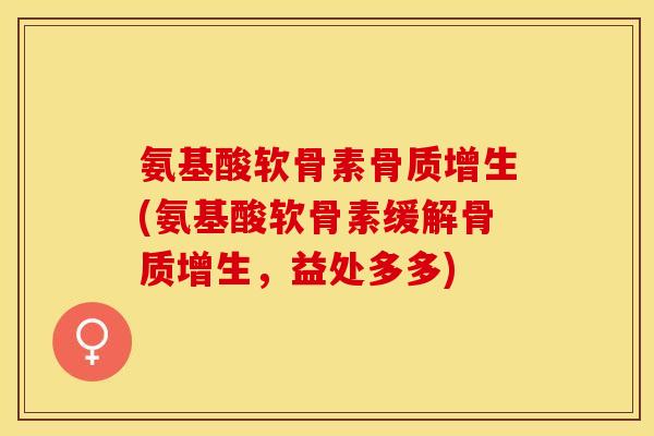 氨基酸软骨素骨质增生(氨基酸软骨素缓解骨质增生，益处多多)
