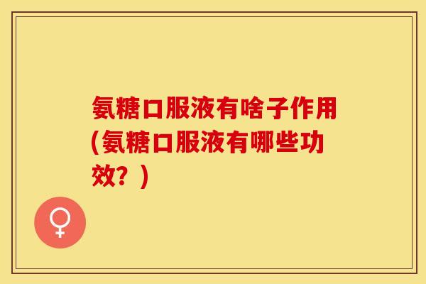 氨糖口服液有啥子作用(氨糖口服液有哪些功效？)