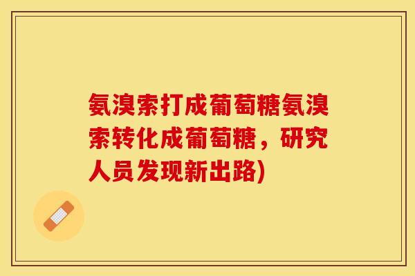 氨溴索打成葡萄糖氨溴索转化成葡萄糖,研究人员发现新出路) 氨溴索打成葡萄糖氨溴索转化成葡萄糖,研究人员发现新出路)