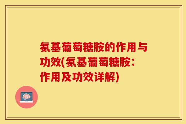 氨基葡萄糖胺的作用与功效(氨基葡萄糖胺：作用及功效详解)