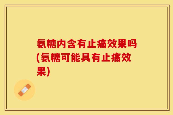 氨糖内含有止痛效果吗(氨糖可能具有止痛效果)