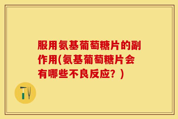 服用氨基葡萄糖片的副作用(氨基葡萄糖片会有哪些不良反应？)
