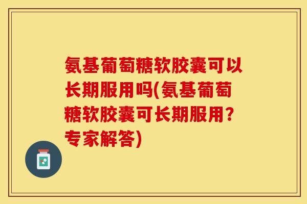 氨基葡萄糖软胶囊可以长期服用吗(氨基葡萄糖软胶囊可长期服用?专家解答) 氨基葡萄糖软胶囊可以长期服用吗(氨基葡萄糖软胶囊可长期服用?专家解答)
