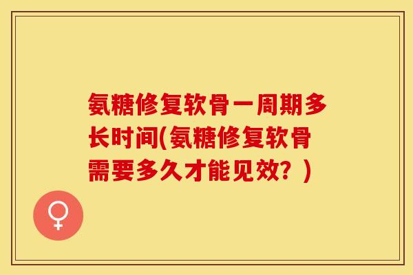 氨糖修复软骨一周期多长时间(氨糖修复软骨需要多久才能见效？)