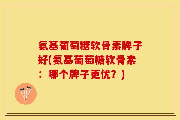 氨基葡萄糖软骨素牌子好(氨基葡萄糖软骨素：哪个牌子更优？)