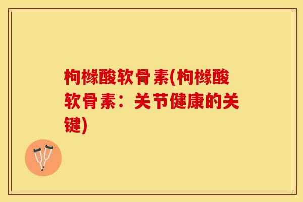 枸橼酸软骨素(枸橼酸软骨素:关节健康的关键) 枸橼酸软骨素(枸橼酸软骨素:关节健康的关键)