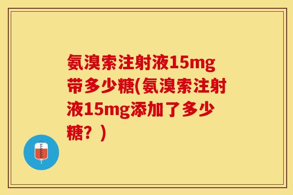 氨溴索注射液15mg带多少糖(氨溴索注射液15mg添加了多少糖？)