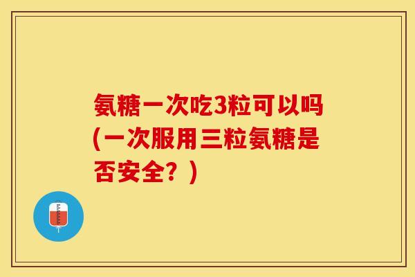 氨糖一次吃3粒可以吗(一次服用三粒氨糖是否安全？)
