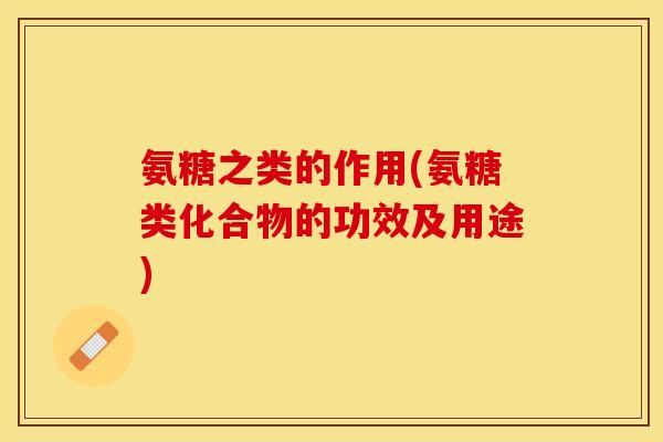 氨糖之类的作用(氨糖类化合物的功效及用途)